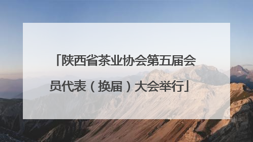 陕西省茶业协会第五届会员代表（换届）大会举行