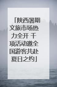 陕西暑期文旅市场热力全开 千项活动邀全国游客共赴夏日之约