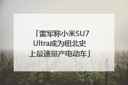 雷军称小米SU7 Ultra成为纽北史上最速量产电动车