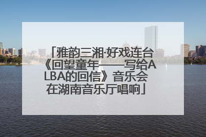 雅韵三湘·好戏连台《回望童年——写给ALBA的回信》音乐会在湖南音乐厅唱响