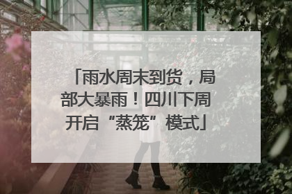 雨水周末到货，局部大暴雨！四川下周开启“蒸笼”模式