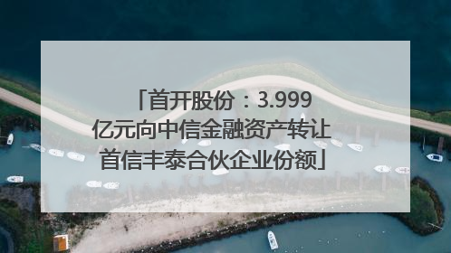 首开股份：3.999亿元向中信金融资产转让首信丰泰合伙企业份额