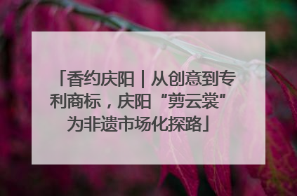 香约庆阳｜从创意到专利商标，庆阳“剪云裳”为非遗市场化探路