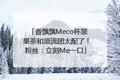 香飘飘Meco杯装果茶和顶流团太配了！粉丝：立刻Me一口