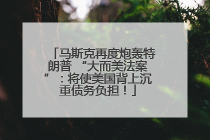 马斯克再度炮轰特朗普 “大而美法案”：将使美国背上沉重债务负担！