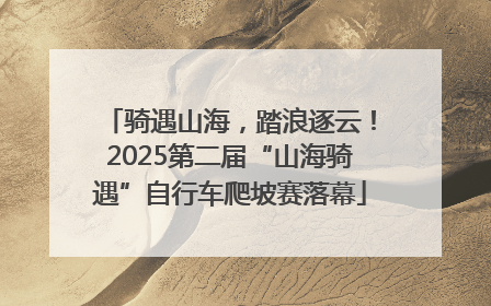 骑遇山海，踏浪逐云！2025第二届“山海骑遇”自行车爬坡赛落幕
