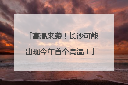 高温来袭！长沙可能出现今年首个高温！