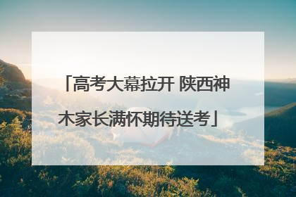 高考大幕拉开 陕西神木家长满怀期待送考