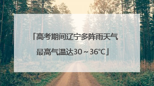 高考期间辽宁多阵雨天气 最高气温达30～36℃