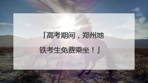 高考期间，郑州地铁考生免费乘坐！