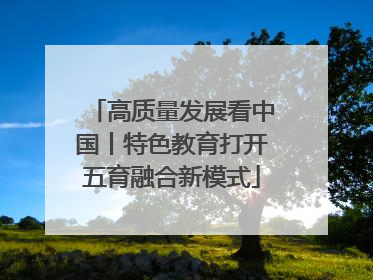 高质量发展看中国丨特色教育打开五育融合新模式
