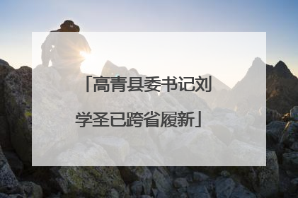 高青县委书记刘学圣已跨省履新