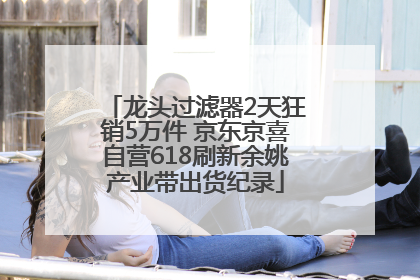 龙头过滤器2天狂销5万件 京东京喜自营618刷新余姚产业带出货纪录