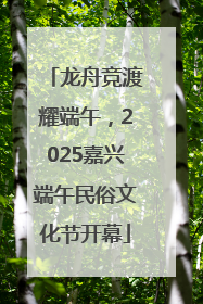龙舟竞渡耀端午，2025嘉兴端午民俗文化节开幕