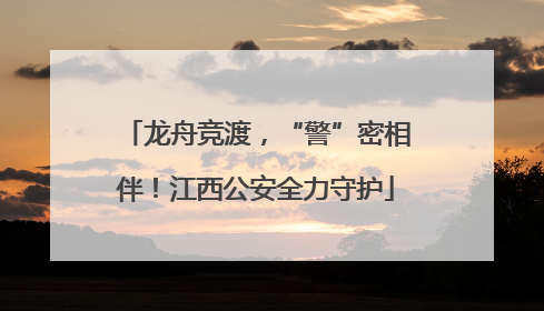 龙舟竞渡，“警”密相伴！江西公安全力守护