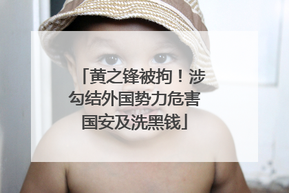 黄之锋被拘！涉勾结外国势力危害国安及洗黑钱