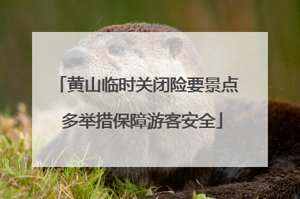 黄山临时关闭险要景点 多举措保障游客安全