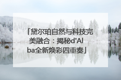 黛尔珀自然与科技完美融合：揭秘d'Alba全新焕彩四重奏