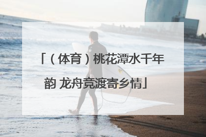 （体育）桃花潭水千年韵 龙舟竞渡寄乡情