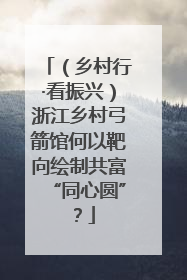 （乡村行·看振兴）浙江乡村弓箭馆何以靶向绘制共富“同心圆”？