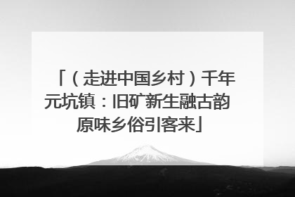 （走进中国乡村）千年元坑镇：旧矿新生融古韵 原味乡俗引客来