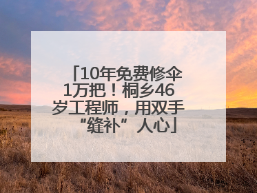 10年免费修伞1万把！桐乡46岁工程师，用双手“缝补”人心