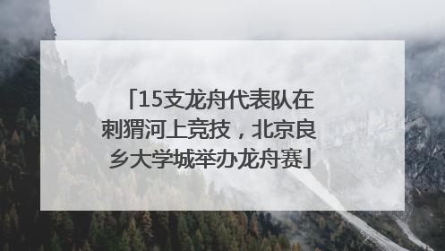 15支龙舟代表队在刺猬河上竞技，北京良乡大学城举办龙舟赛