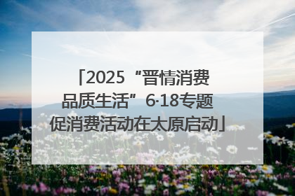 2025“晋情消费 品质生活”6·18专题促消费活动在太原启动