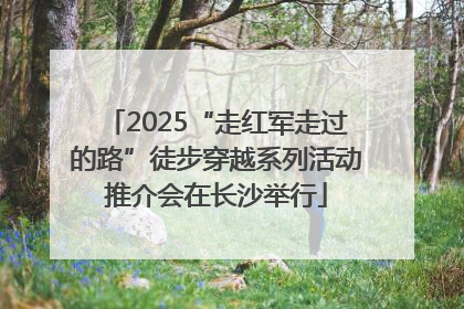 2025“走红军走过的路”徒步穿越系列活动推介会在长沙举行