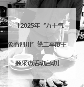 2025年“万千气象看四川”第二季度主题采访活动启动