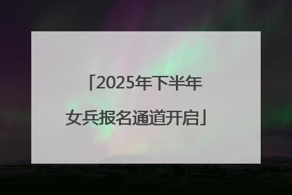 2025年下半年女兵报名通道开启