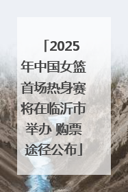 2025年中国女篮首场热身赛将在临沂市举办 购票途径公布