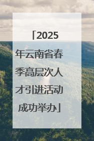 2025年云南省春季高层次人才引进活动成功举办