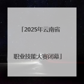 2025年云南省职业技能大赛闭幕