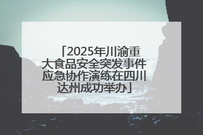 2025年川渝重大食品安全突发事件应急协作演练在四川达州成功举办