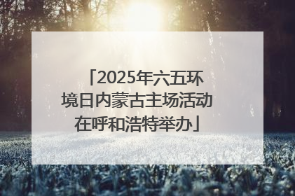 2025年六五环境日内蒙古主场活动在呼和浩特举办