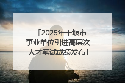 2025年十堰市事业单位引进高层次人才笔试成绩发布
