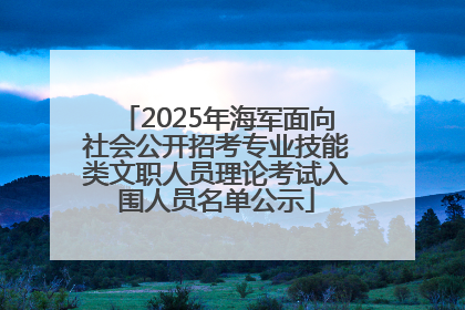 2025年海军面向社会公开招考专业技能类文职人员理论考试入围人员名单公示