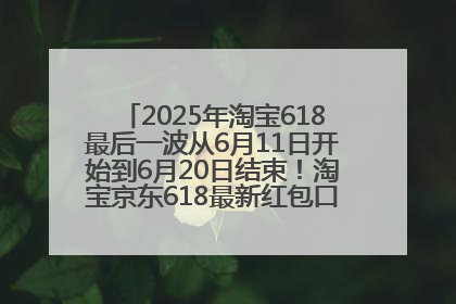 2025年淘宝618最后一波从6月11日开始到6月20日结束！淘宝京东618最新红包口令是：优惠礼包855