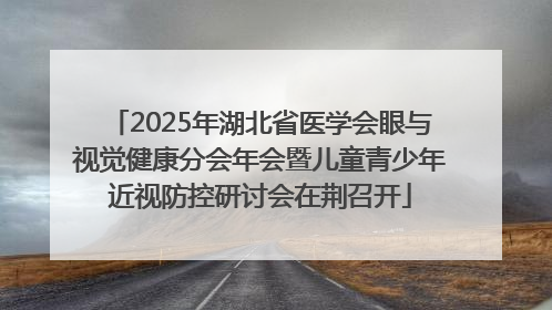 2025年湖北省医学会眼与视觉健康分会年会暨儿童青少年近视防控研讨会在荆召开