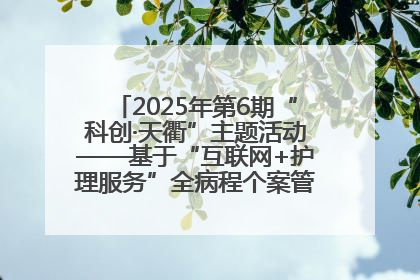 2025年第6期“科创·天衢”主题活动——基于“互联网+护理服务”全病程个案管理的护理质量管理会议顺利召开