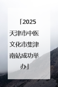 2025天津市中医文化市集津南站成功举办