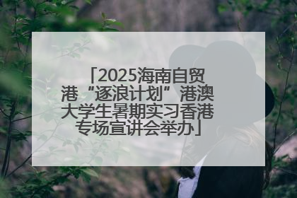 2025海南自贸港“逐浪计划”港澳大学生暑期实习香港专场宣讲会举办