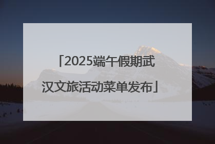 2025端午假期武汉文旅活动菜单发布
