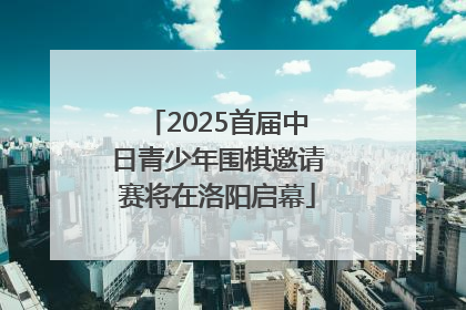 2025首届中日青少年围棋邀请赛将在洛阳启幕
