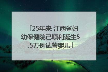 25年来 江西省妇幼保健院已顺利诞生5.5万例试管婴儿