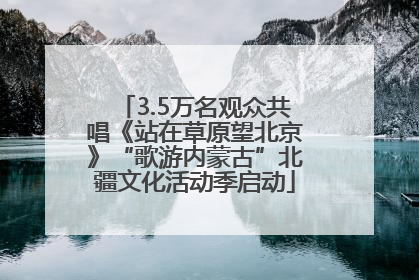 3.5万名观众共唱《站在草原望北京》“歌游内蒙古”北疆文化活动季启动