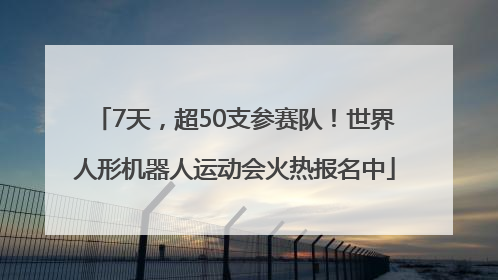 7天，超50支参赛队！世界人形机器人运动会火热报名中