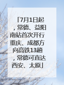 7月1日起，常德、益阳南站首次开行重庆、成都方向高铁13趟，常德可直达西安、太原