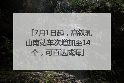 7月1日起，高铁乳山南站车次增加至14个，可直达威海